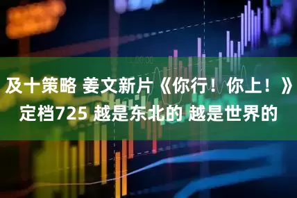 及十策略 姜文新片《你行！你上！》定档725 越是东北的 越是世界的