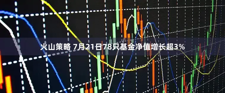 火山策略 7月21日78只基金净值增长超3%