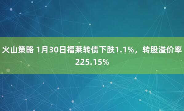 火山策略 1月30日福莱转债下跌1.1%，转股溢价率225.15%